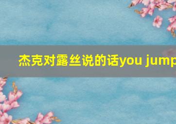 杰克对露丝说的话you jump